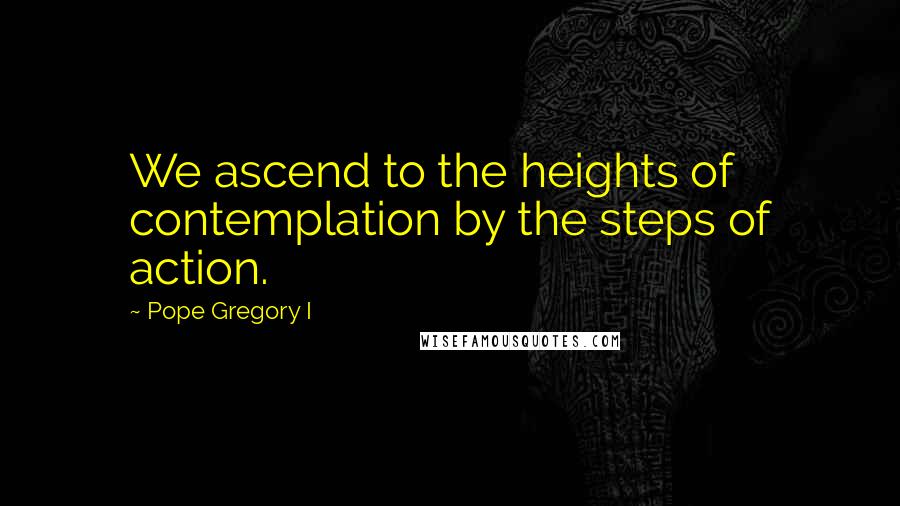 Pope Gregory I Quotes: We ascend to the heights of contemplation by the steps of action.