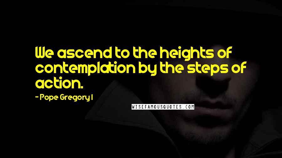 Pope Gregory I Quotes: We ascend to the heights of contemplation by the steps of action.