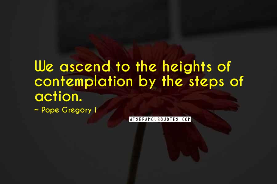 Pope Gregory I Quotes: We ascend to the heights of contemplation by the steps of action.