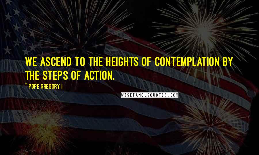 Pope Gregory I Quotes: We ascend to the heights of contemplation by the steps of action.
