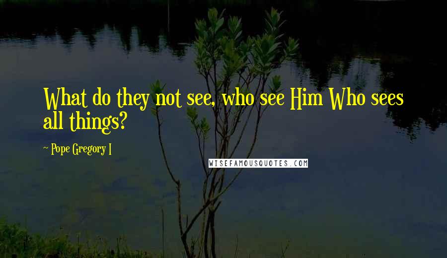 Pope Gregory I Quotes: What do they not see, who see Him Who sees all things?