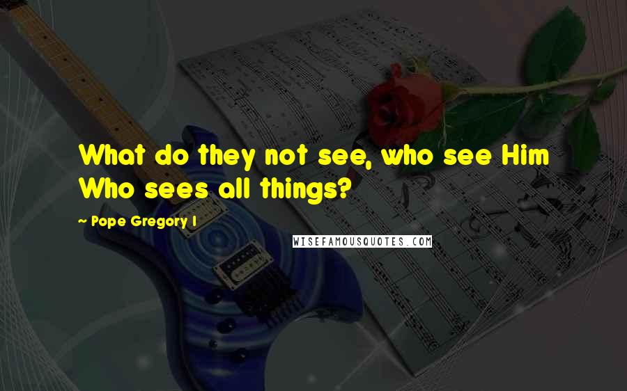 Pope Gregory I Quotes: What do they not see, who see Him Who sees all things?