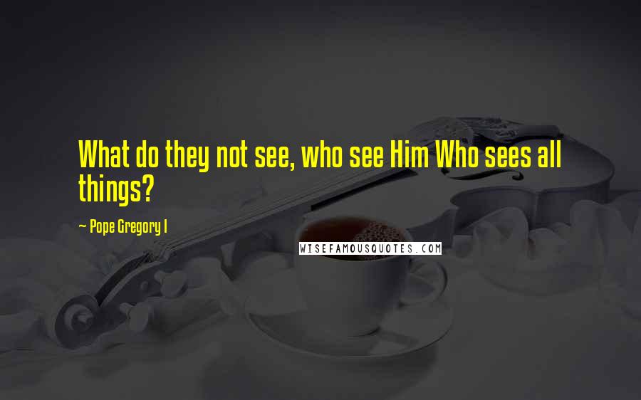 Pope Gregory I Quotes: What do they not see, who see Him Who sees all things?