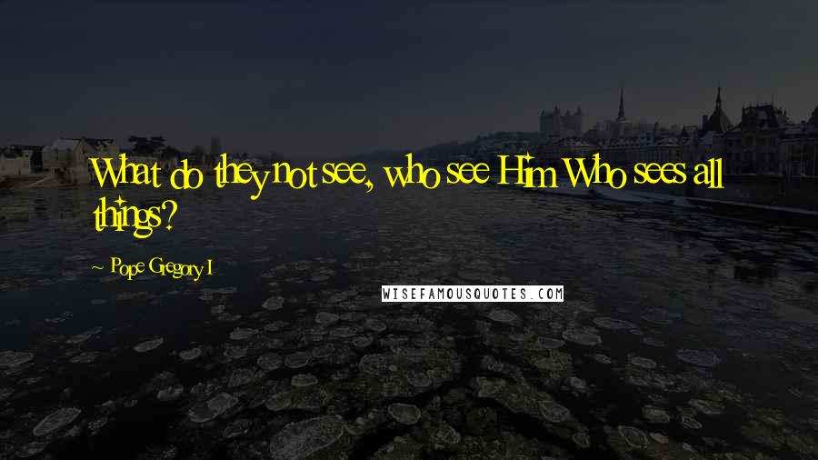 Pope Gregory I Quotes: What do they not see, who see Him Who sees all things?