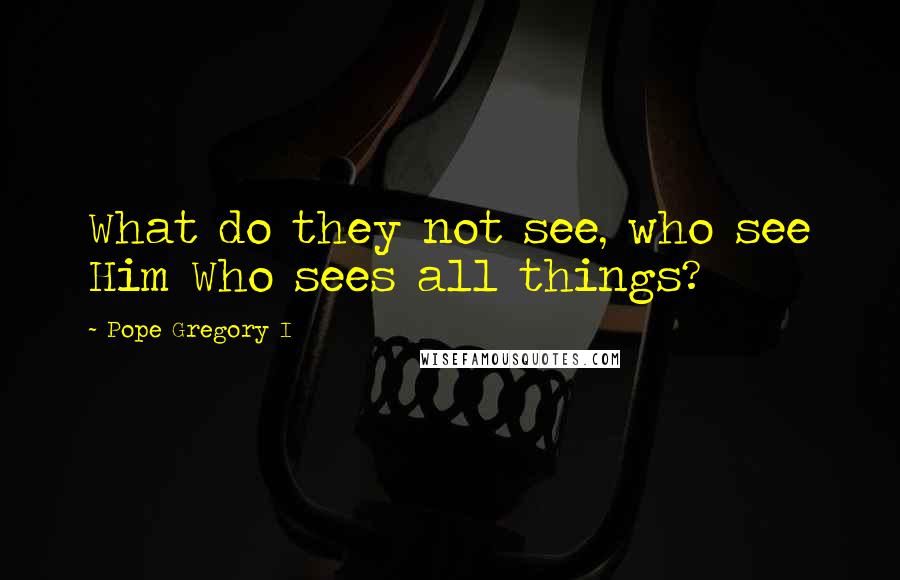 Pope Gregory I Quotes: What do they not see, who see Him Who sees all things?