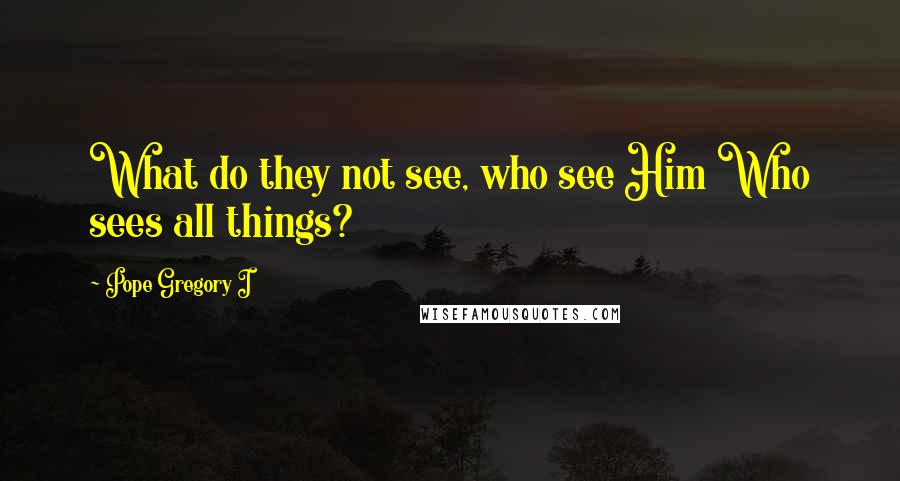Pope Gregory I Quotes: What do they not see, who see Him Who sees all things?