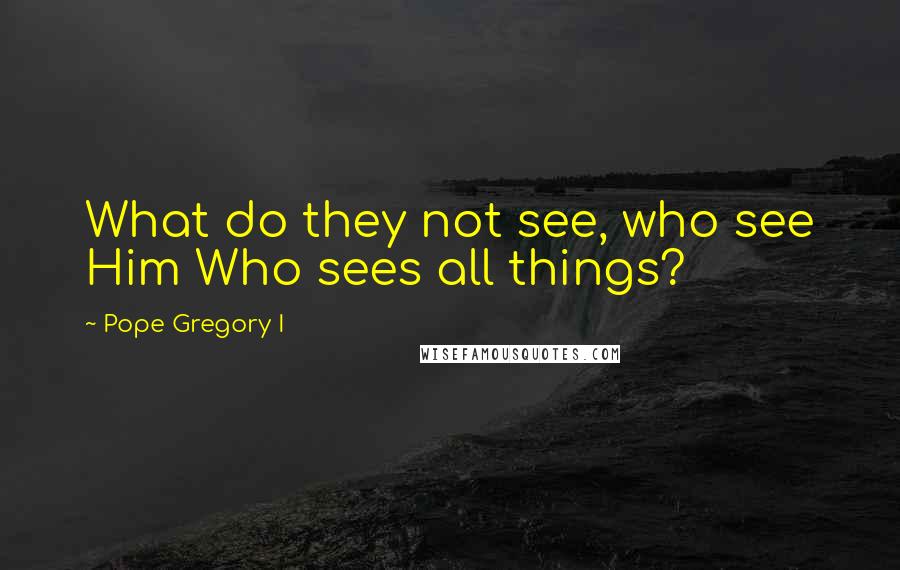 Pope Gregory I Quotes: What do they not see, who see Him Who sees all things?