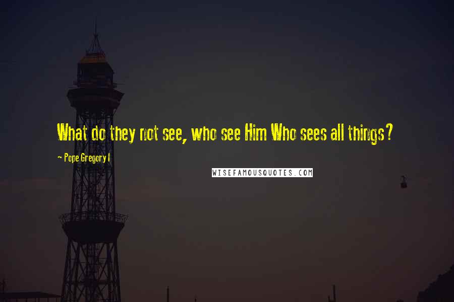 Pope Gregory I Quotes: What do they not see, who see Him Who sees all things?