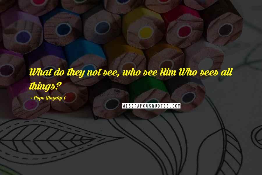 Pope Gregory I Quotes: What do they not see, who see Him Who sees all things?