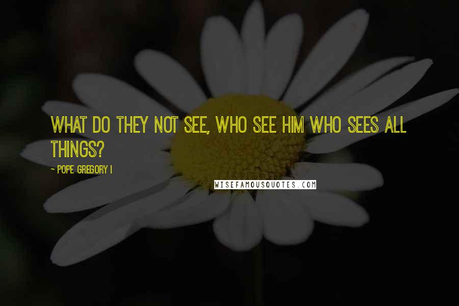 Pope Gregory I Quotes: What do they not see, who see Him Who sees all things?