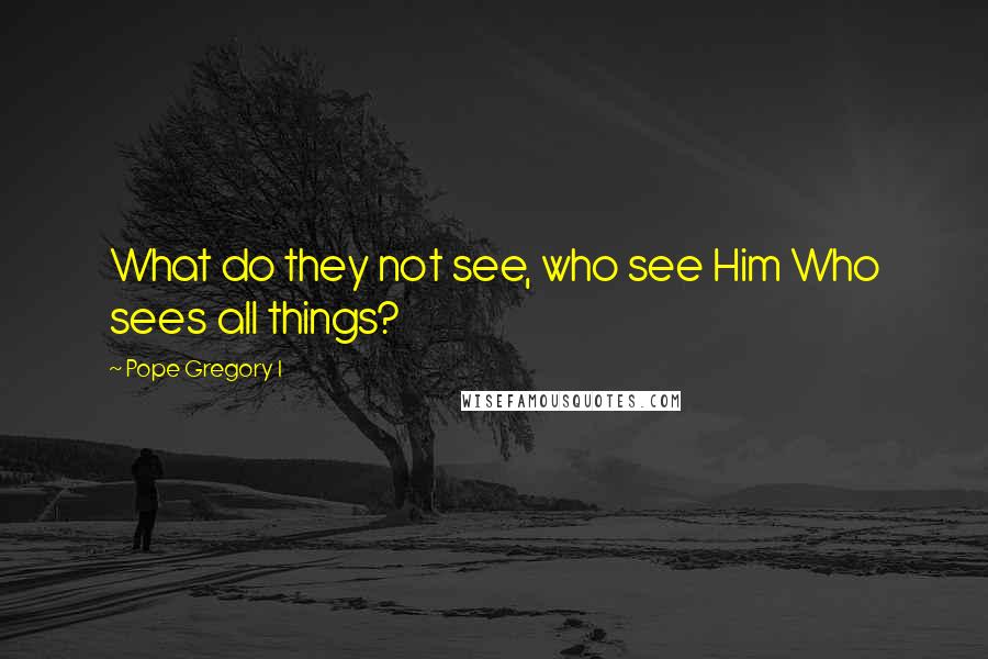 Pope Gregory I Quotes: What do they not see, who see Him Who sees all things?