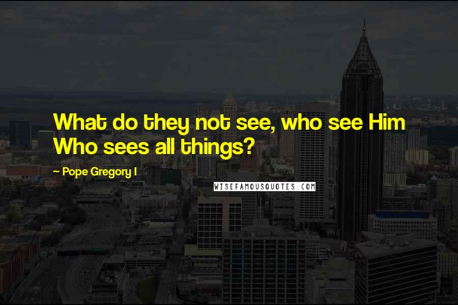 Pope Gregory I Quotes: What do they not see, who see Him Who sees all things?