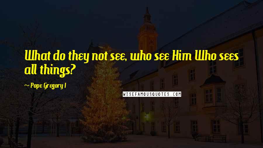 Pope Gregory I Quotes: What do they not see, who see Him Who sees all things?