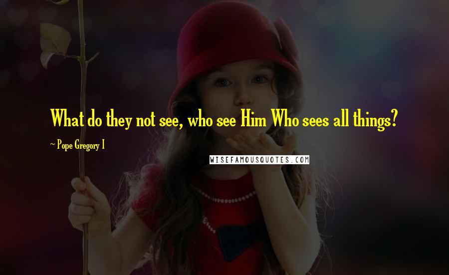 Pope Gregory I Quotes: What do they not see, who see Him Who sees all things?