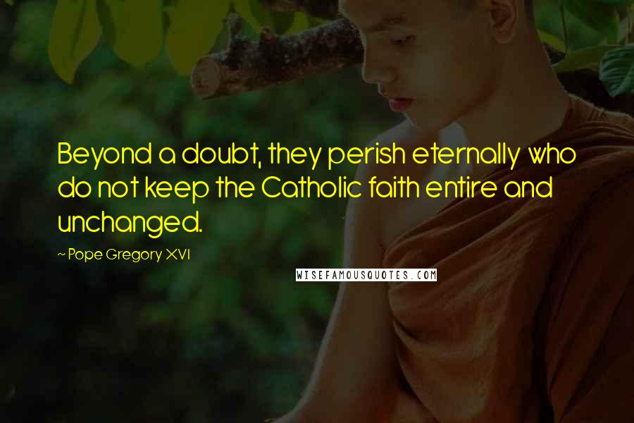 Pope Gregory XVI Quotes: Beyond a doubt, they perish eternally who do not keep the Catholic faith entire and unchanged.