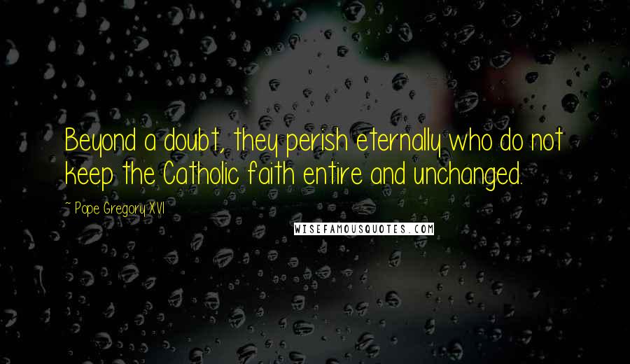 Pope Gregory XVI Quotes: Beyond a doubt, they perish eternally who do not keep the Catholic faith entire and unchanged.