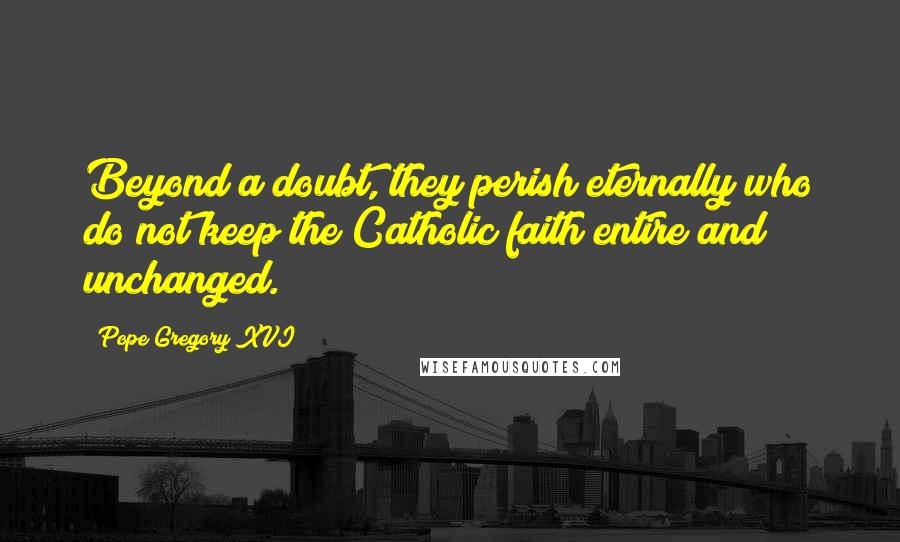 Pope Gregory XVI Quotes: Beyond a doubt, they perish eternally who do not keep the Catholic faith entire and unchanged.