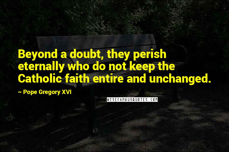 Pope Gregory XVI Quotes: Beyond a doubt, they perish eternally who do not keep the Catholic faith entire and unchanged.