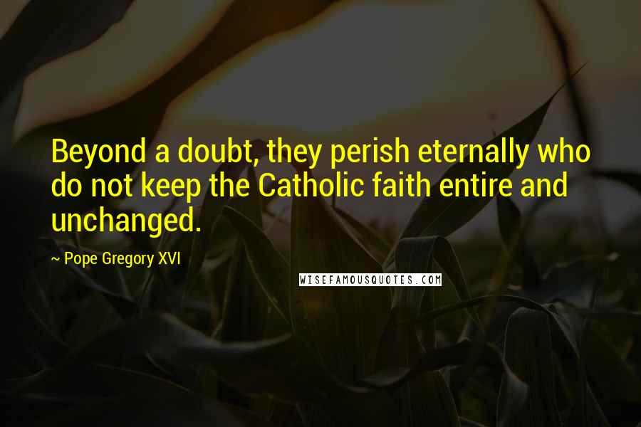 Pope Gregory XVI Quotes: Beyond a doubt, they perish eternally who do not keep the Catholic faith entire and unchanged.