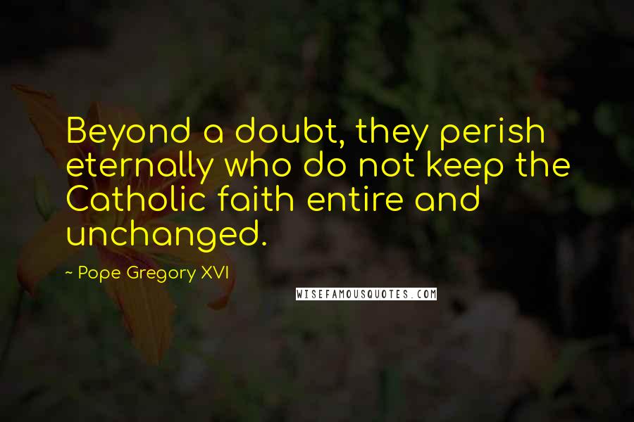 Pope Gregory XVI Quotes: Beyond a doubt, they perish eternally who do not keep the Catholic faith entire and unchanged.