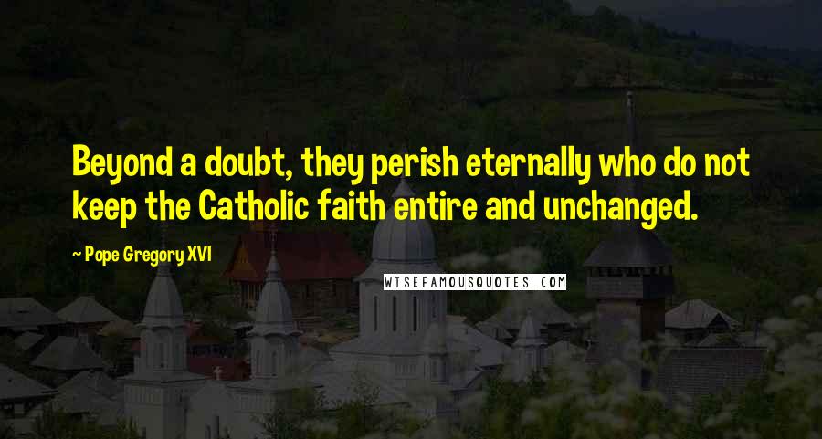 Pope Gregory XVI Quotes: Beyond a doubt, they perish eternally who do not keep the Catholic faith entire and unchanged.