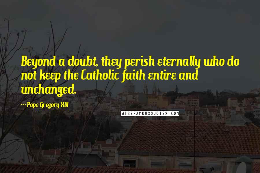 Pope Gregory XVI Quotes: Beyond a doubt, they perish eternally who do not keep the Catholic faith entire and unchanged.