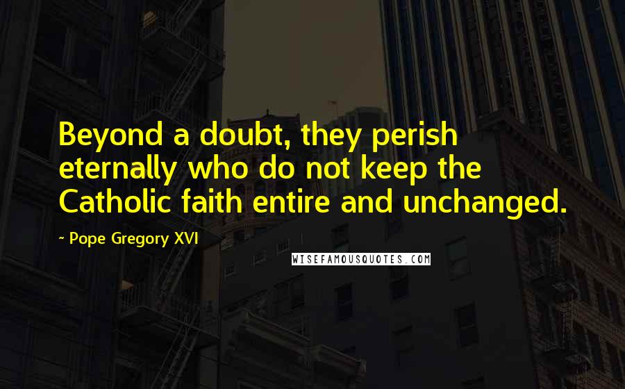 Pope Gregory XVI Quotes: Beyond a doubt, they perish eternally who do not keep the Catholic faith entire and unchanged.