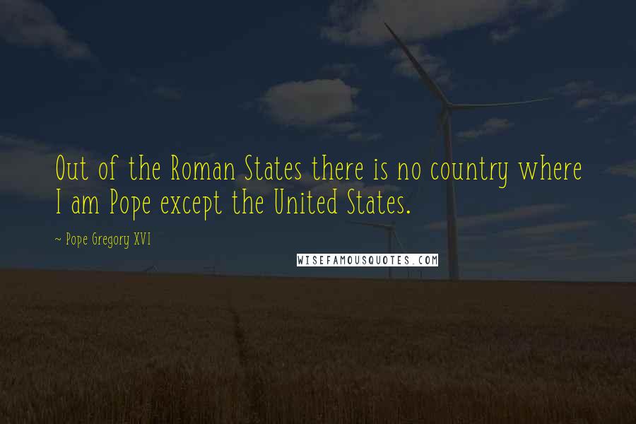 Pope Gregory XVI Quotes: Out of the Roman States there is no country where I am Pope except the United States.
