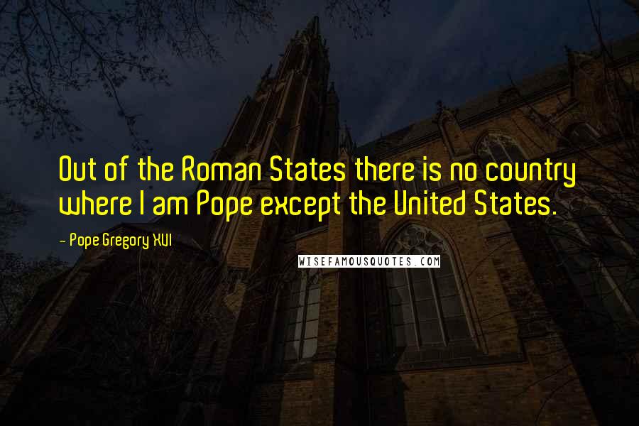 Pope Gregory XVI Quotes: Out of the Roman States there is no country where I am Pope except the United States.