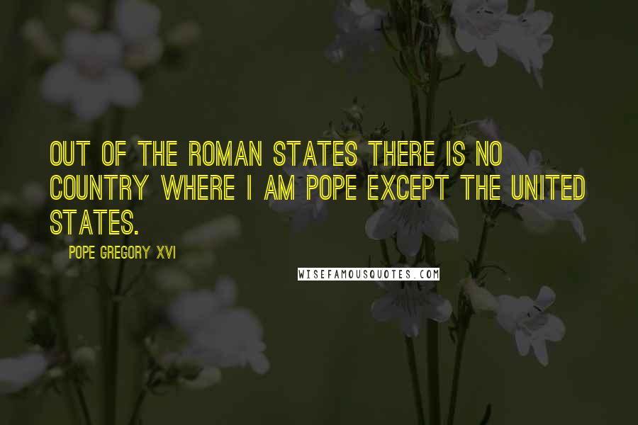 Pope Gregory XVI Quotes: Out of the Roman States there is no country where I am Pope except the United States.