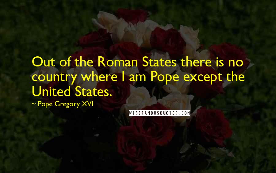 Pope Gregory XVI Quotes: Out of the Roman States there is no country where I am Pope except the United States.