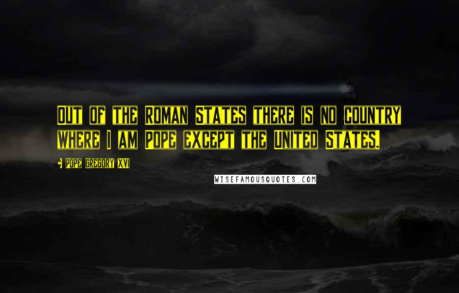 Pope Gregory XVI Quotes: Out of the Roman States there is no country where I am Pope except the United States.