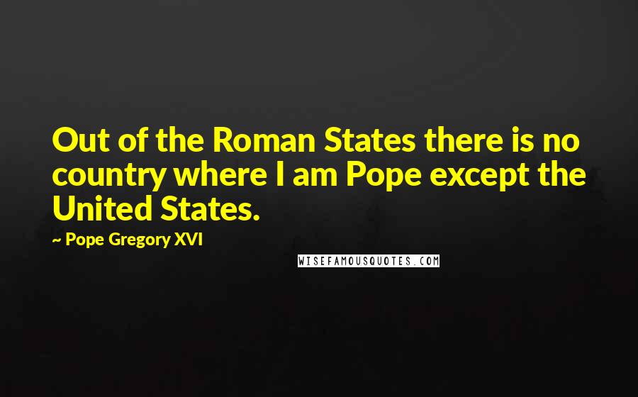 Pope Gregory XVI Quotes: Out of the Roman States there is no country where I am Pope except the United States.