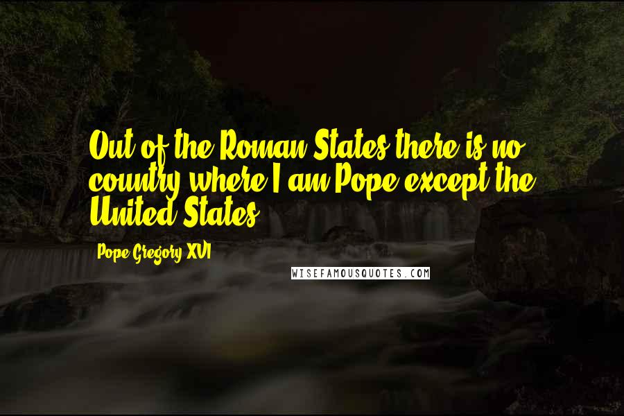 Pope Gregory XVI Quotes: Out of the Roman States there is no country where I am Pope except the United States.
