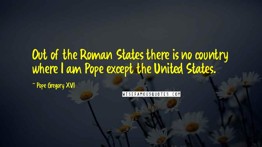 Pope Gregory XVI Quotes: Out of the Roman States there is no country where I am Pope except the United States.