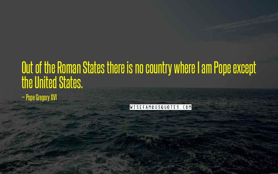 Pope Gregory XVI Quotes: Out of the Roman States there is no country where I am Pope except the United States.