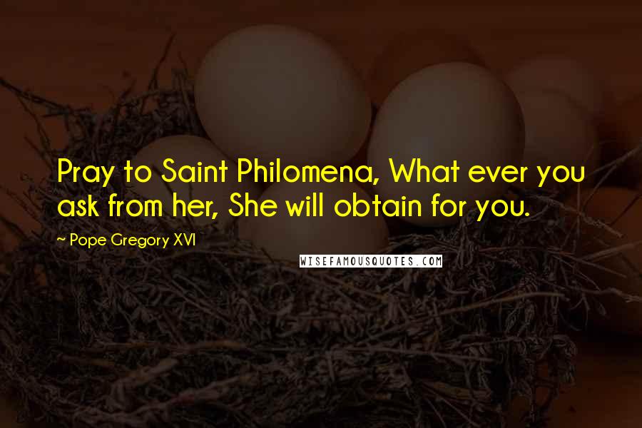 Pope Gregory XVI Quotes: Pray to Saint Philomena, What ever you ask from her, She will obtain for you.