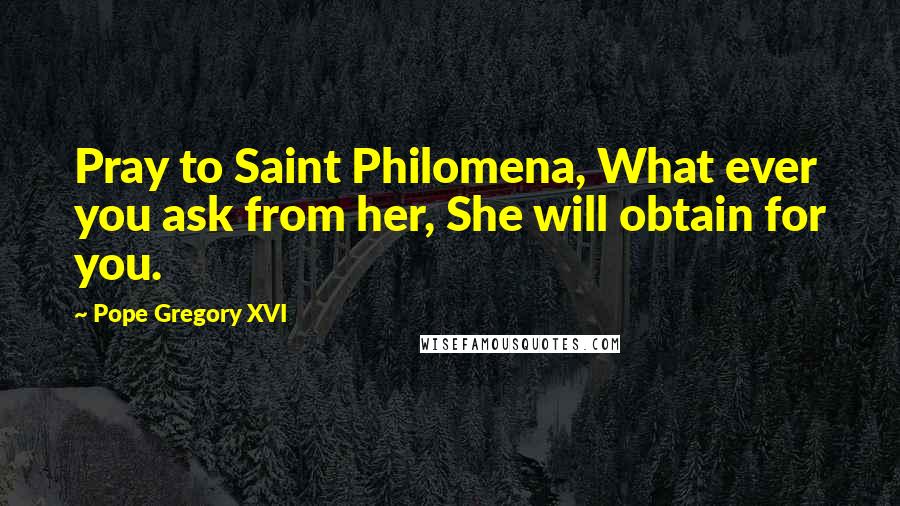 Pope Gregory XVI Quotes: Pray to Saint Philomena, What ever you ask from her, She will obtain for you.