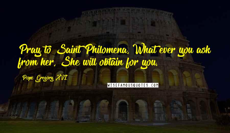 Pope Gregory XVI Quotes: Pray to Saint Philomena, What ever you ask from her, She will obtain for you.