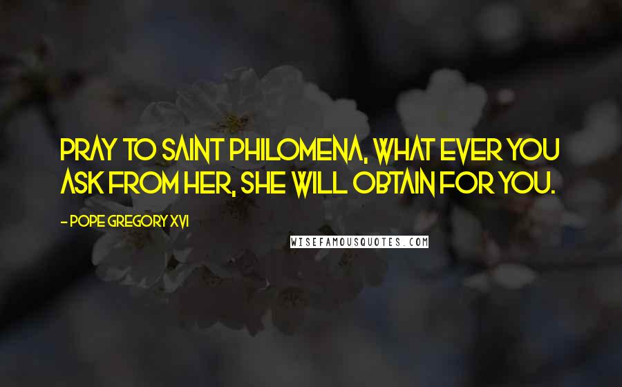 Pope Gregory XVI Quotes: Pray to Saint Philomena, What ever you ask from her, She will obtain for you.