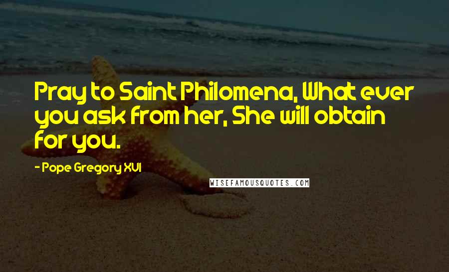 Pope Gregory XVI Quotes: Pray to Saint Philomena, What ever you ask from her, She will obtain for you.