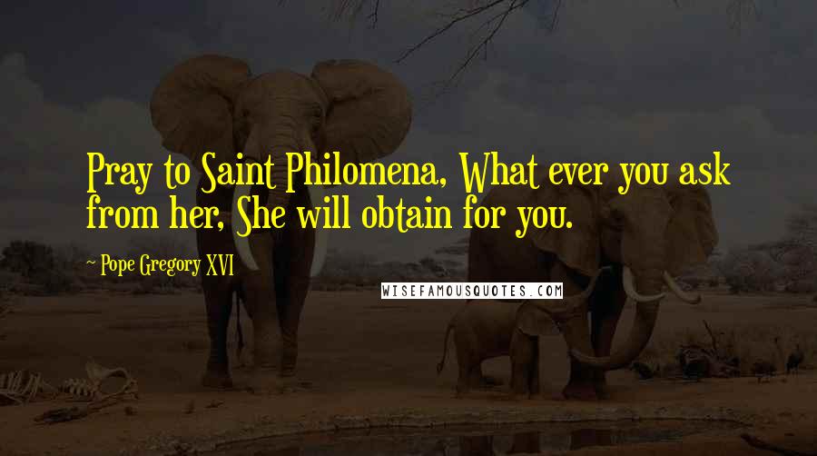 Pope Gregory XVI Quotes: Pray to Saint Philomena, What ever you ask from her, She will obtain for you.