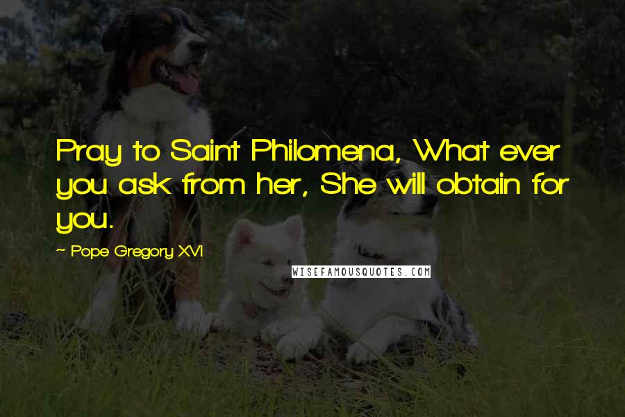 Pope Gregory XVI Quotes: Pray to Saint Philomena, What ever you ask from her, She will obtain for you.