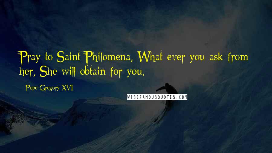 Pope Gregory XVI Quotes: Pray to Saint Philomena, What ever you ask from her, She will obtain for you.