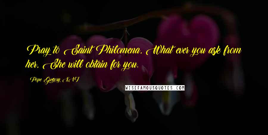 Pope Gregory XVI Quotes: Pray to Saint Philomena, What ever you ask from her, She will obtain for you.