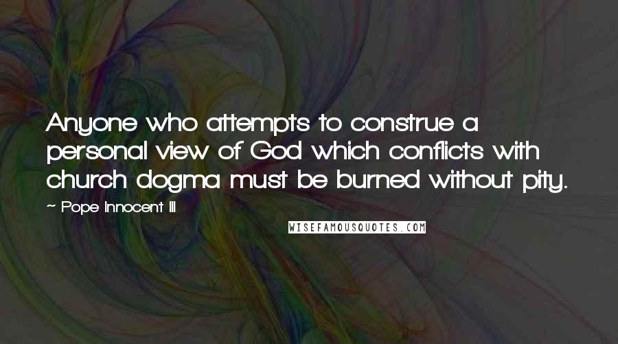 Pope Innocent III Quotes: Anyone who attempts to construe a personal view of God which conflicts with church dogma must be burned without pity.