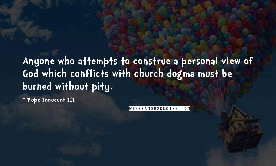 Pope Innocent III Quotes: Anyone who attempts to construe a personal view of God which conflicts with church dogma must be burned without pity.