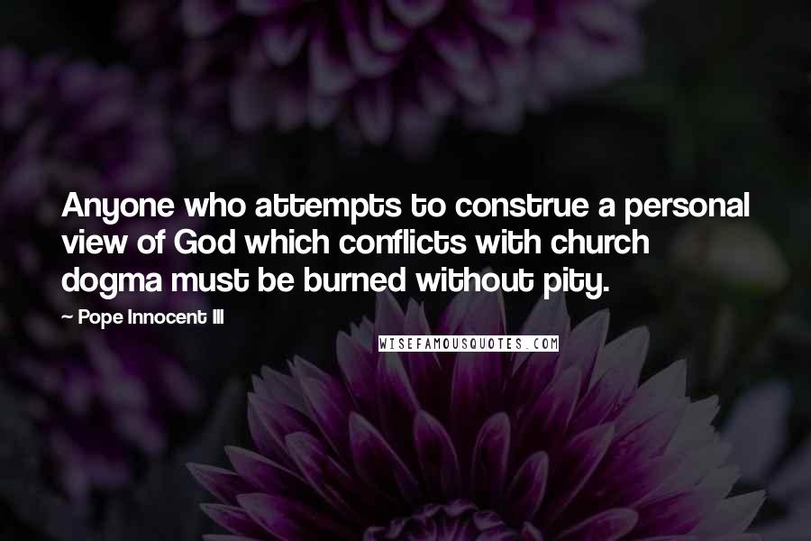 Pope Innocent III Quotes: Anyone who attempts to construe a personal view of God which conflicts with church dogma must be burned without pity.