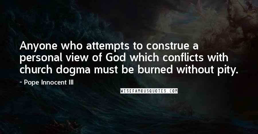 Pope Innocent III Quotes: Anyone who attempts to construe a personal view of God which conflicts with church dogma must be burned without pity.