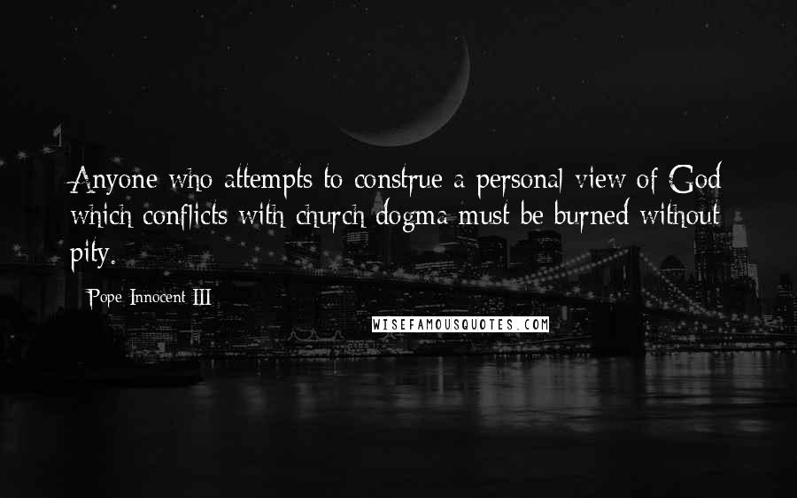 Pope Innocent III Quotes: Anyone who attempts to construe a personal view of God which conflicts with church dogma must be burned without pity.